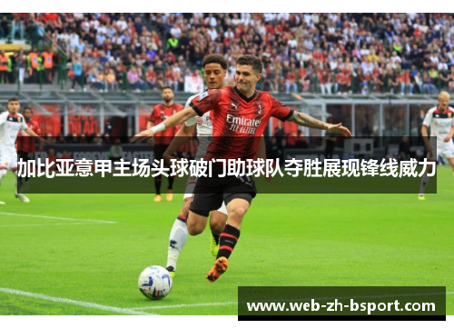加比亚意甲主场头球破门助球队夺胜展现锋线威力