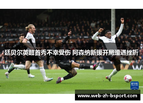 廷贝尔英超首秀不幸受伤 阿森纳新援开局遭遇挫折 廷贝尔英超首秀不幸受伤 阿森纳新援开局遭遇挫折