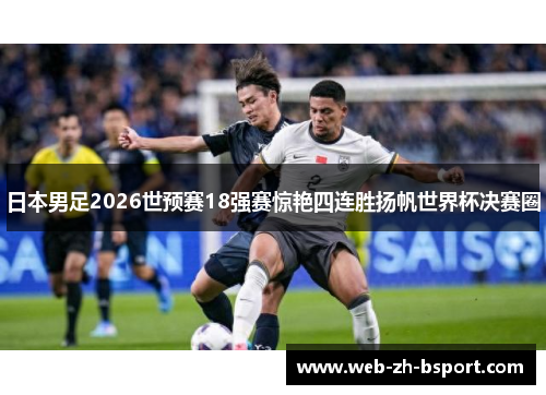 日本男足2026世预赛18强赛惊艳四连胜扬帆世界杯决赛圈 日本男足2026世预赛18强赛惊艳四连胜扬帆世界杯决赛圈