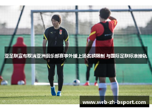 亚足联宣布取消亚洲俱乐部赛事外援上场名额限制 与国际足联标准接轨