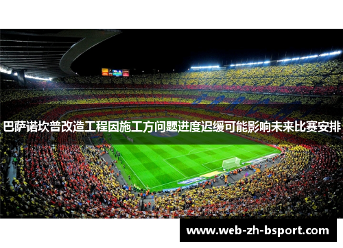 巴萨诺坎普改造工程因施工方问题进度迟缓可能影响未来比赛安排