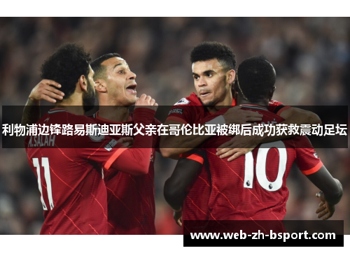 利物浦边锋路易斯迪亚斯父亲在哥伦比亚被绑后成功获救震动足坛 利物浦边锋路易斯迪亚斯父亲在哥伦比亚被绑后成功获救震动足坛