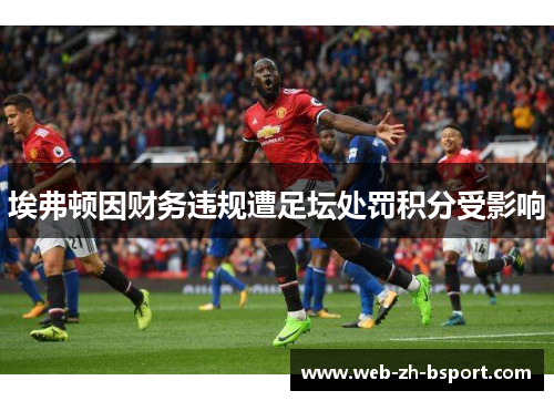 埃弗顿因财务违规遭足坛处罚积分受影响 埃弗顿因财务违规遭足坛处罚积分受影响