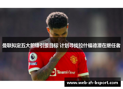 曼联拟定五大前锋引援目标 计划寻找拉什福德潜在继任者 曼联拟定五大前锋引援目标 计划寻找拉什福德潜在继任者