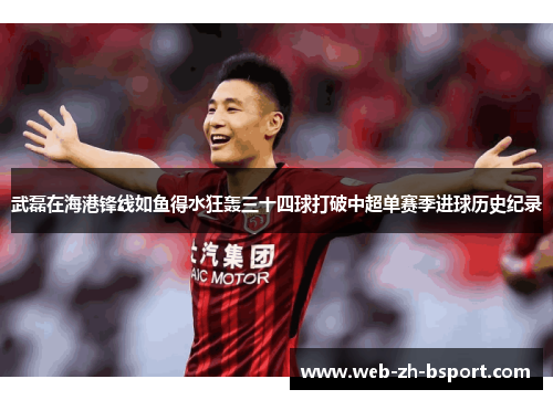 武磊在海港锋线如鱼得水狂轰三十四球打破中超单赛季进球历史纪录 武磊在海港锋线如鱼得水狂轰三十四球打破中超单赛季进球历史纪录